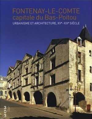 Fontenay le Comte capitale du Bas Poitou. Urbanisme et architecture, XVe- XIXe siècle, 2008.