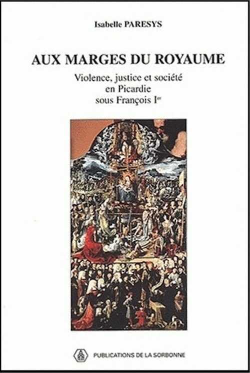 Aux marges du royaume. Violence, justice et société en Picardie sous François Ier, 1998, 400 p.