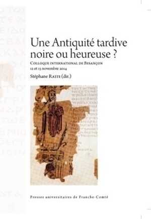 Une Antiquité tardive noire ou heureuse ? (actes coll. int. Besançon, nov. 2014), 2015, 274 p.