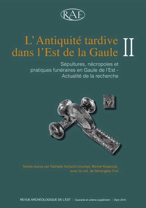 ÉPUISÉ - L'Antiquité tardive dans l'Est de la Gaule, II. Sépultures, nécropoles et pratiques funéraires en Gaule de l'Est. Actualité de la recherche, (RAE Suppl., 41), 2016.