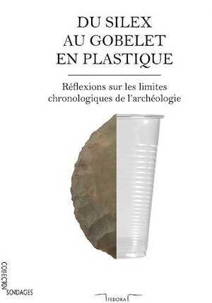 Du silex au gobelet en plastique. Réflexions sur les limites chronologiques de l'archéologie, 2016, 200 p.