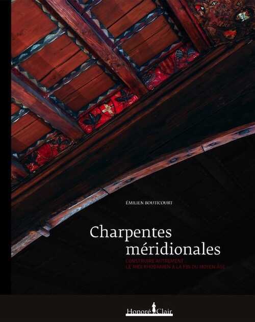 Charpentes méridionales. Construire autrement. Le Midi rhodanien à la fin du Moyen Age, 2016, 400 p.