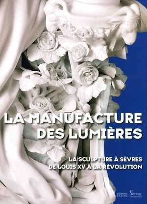 La manufacture des Lumières. La sculpture à Sèvres de Louis XV à la Révolution, (cat. expo. Cité de la céramique, Sèvres, sept. 2015-janv. 2016), 2015, 360 p., env. 500 ill.
