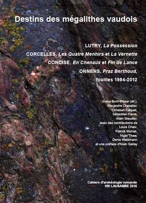 Destins des mégalithes vaudois. Lutry, La Possession / Corcelles, Les Quatre menhirs et La Vernette / Concise, En Chenaux et Fin de Lance / Onnens, Praz Berthoud. Fouilles 1984-2012, (CAR 159), 2016, 240 p., 203 fig., 12 cahiers coul.