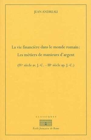 La vie financière dans le monde romain. Les métiers de manieurs d'argent IVe siècle av. J.-C. - IIIe siècle ap. J.-C, 2015, 792 p.