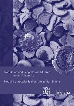 Produktion und Recyceln von Münzen in der Spätantike. Produire et recycler la monnaie au Bas-Empire, 2016, 302 p.