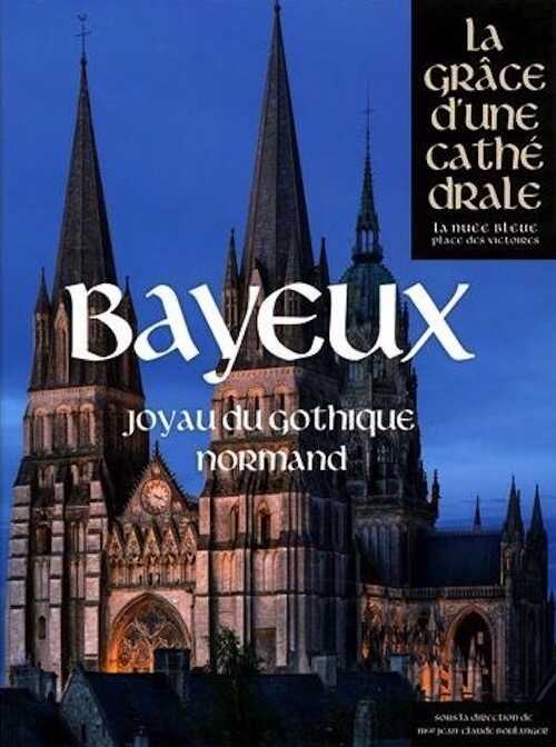 Bayeux, joyau du gothique normand, (Coll. La grâce d'une cathédrale), 2016, 400 p.