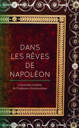Dans les rêves de Napoléon. La première chambre de l'Empereur à Fontainebleau, 2016, 96 p., 70 ill.