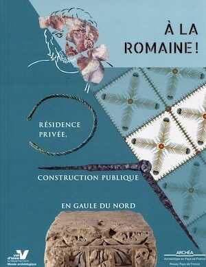 A la romaine ! Résidence privée, construction publique en Gaule du Nord, 2016, 158 p., 207 ill. dt 108 coul.