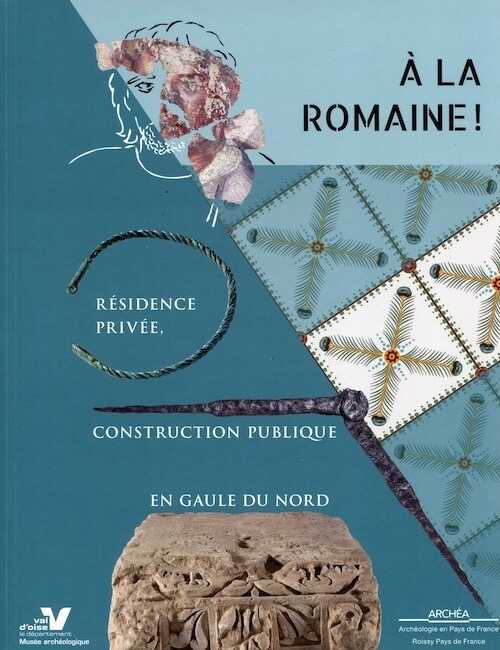 A la romaine ! Résidence privée, construction publique en Gaule du Nord, 2016, 158 p., 207 ill. dt 108 coul.