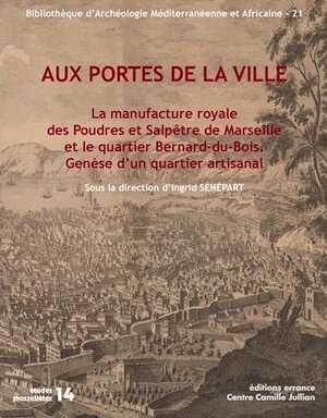Aux portes de la ville. La manufacture royale des Poudres et Salpêtre de Marseille et le quartier Bernard-du-Bois. Genèse d'un quartier artisanal, (Etudes Massaliètes 14), 2017, 227 p.
