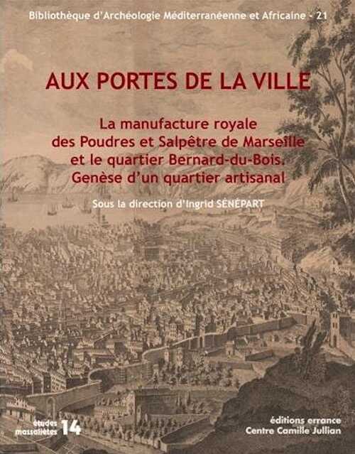 Aux portes de la ville. La manufacture royale des Poudres et Salpêtre de Marseille et le quartier Bernard-du-Bois. Genèse d'un quartier artisanal, (Etudes Massaliètes 14), 2017, 227 p.