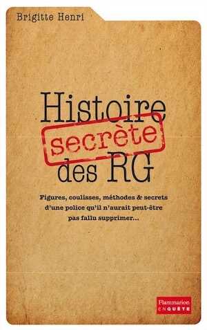 Histoire secrète des RG. Figures, coulisses, méthodes & secrets d'une police qu'il n'aurait peut-être pas fallu supprimer..., 2017, 560 p.