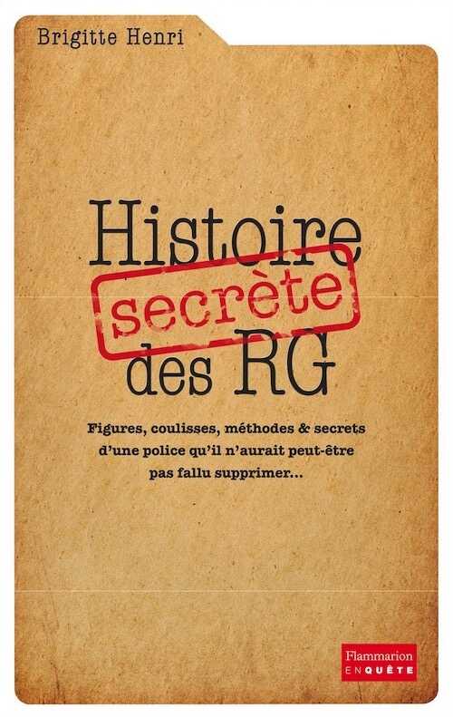 Histoire secrète des RG. Figures, coulisses, méthodes & secrets d'une police qu'il n'aurait peut-être pas fallu supprimer..., 2017, 560 p.