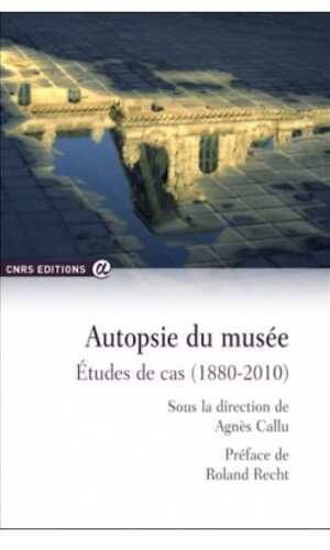Autopsie du musée. Etude de cas (1880-2010), 2016, 258 p.