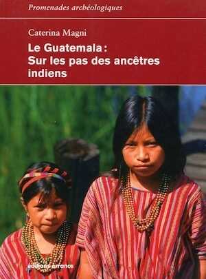 Le Guatemala. Sur les pas des ancêtres indiens, 2017, 240 p.