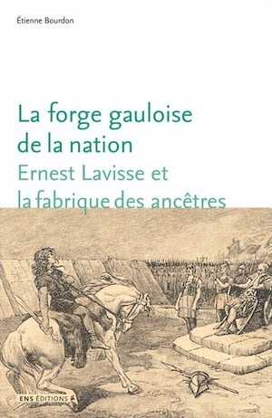 La forge gauloise de la nation. Ernest Lavisse et la fabrique des ancêtres, 2017, 290 p.