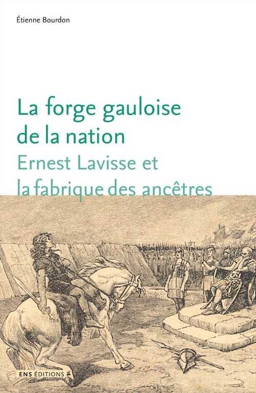 La forge gauloise de la nation. Ernest Lavisse et la fabrique des ancêtres, 2017, 290 p.