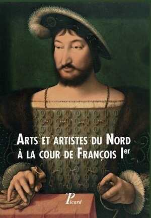 Arts et artistes du Nord à la cour de François Ier, 2017, 304 p.