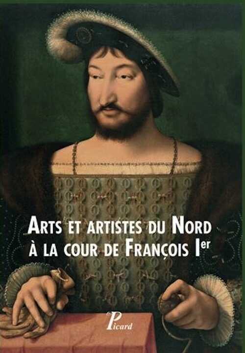 Arts et artistes du Nord à la cour de François Ier, 2017, 304 p.