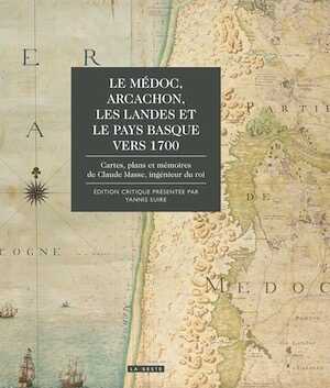 Le Medoc, Arcachon, les Landes et le Pays Basque vers 1700. Cartes, plans et mémoires de Claude Masse, ingénieur du roi, 2017, 328 p.