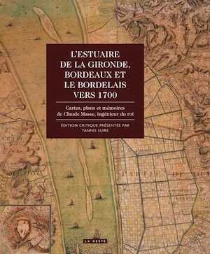 L'Estuaire de la Gironde. Bordeaux et le Bordelais vers 1700. Cartes, plans et mémoires de Claude Masse, ingénieur du roi, 2017, 472 p.