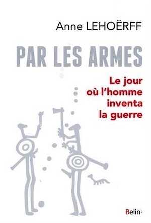Par les armes. Le jour où l'homme inventa la guerre, 2018, 358 p.