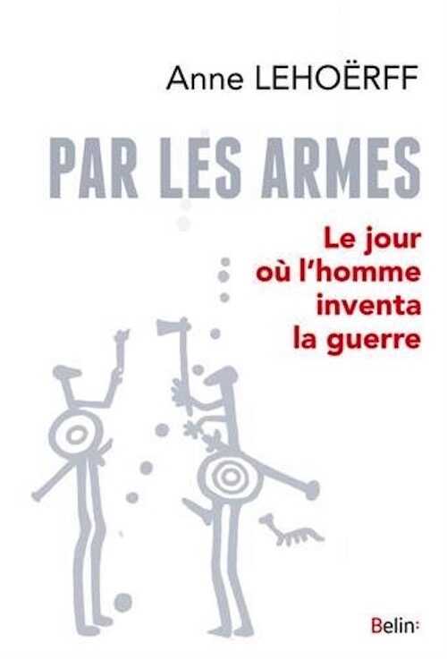Par les armes. Le jour où l'homme inventa la guerre, 2018, 358 p.