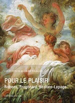 Pour le plaisir. Rubens, Fragonard, Bastien-Lepage, (Les Écrits de Jacques Thuillier, volume 6), 2018, 400 p., 135 ill.