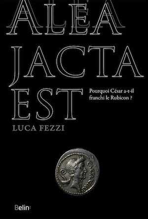 Alea jacta est. Pourquoi César a-t-il franchi le Rubicon ?, 2018, 368 p.