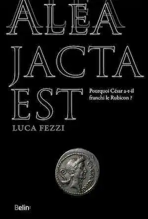 Alea jacta est. Pourquoi César a-t-il franchi le Rubicon ?, 2018, 368 p.