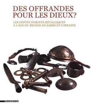 Des offrandes pour les dieux ? Les dépôts d'objets métalliques à l'âge du Bronze en Sarre et Lorraine, (cat. expo. Metz Métropole, Musée de la Cour d'Or, mai - octobre 2019), 2019, 175 p., 100 ill.