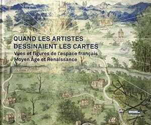 Quand les artistes dessinaient les cartes. Vues et figures de l'espace français. Moyen Âge et Renaissance, 2019, 239 p.