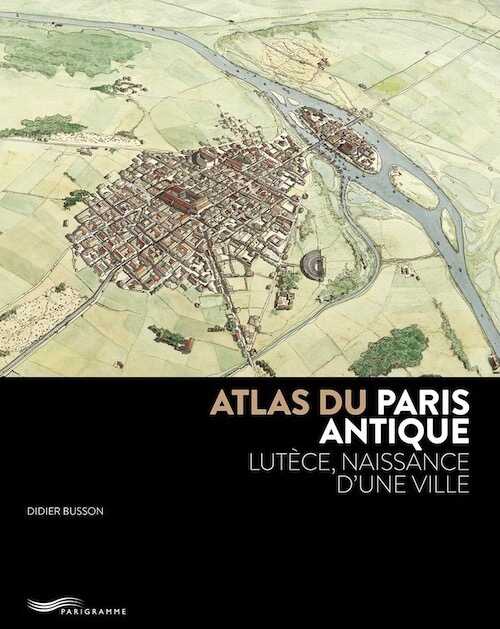 Atlas du Paris antique. Lutèce, naissance d'une ville, 2019, 175 p.