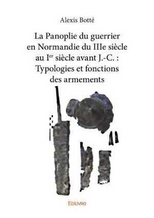 La Panoplie du guerrier en Normandie du IIIe siècle au Ier siècle avant J.-C. : Typologies et fonctions des armements, 2019, 372 p.
