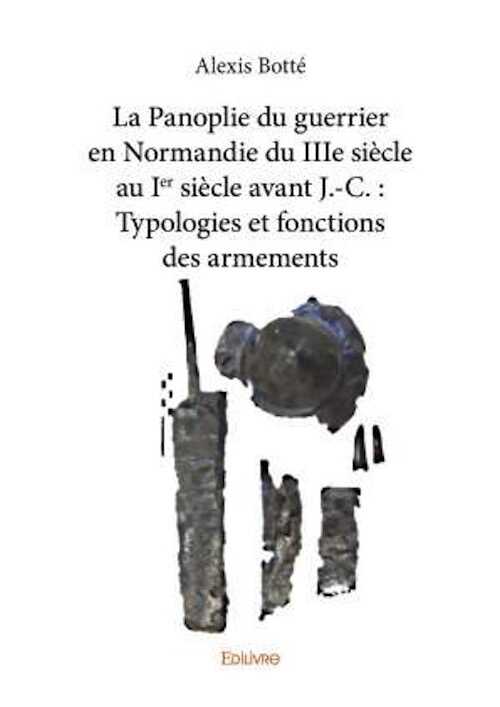La Panoplie du guerrier en Normandie du IIIe siècle au Ier siècle avant J.-C. : Typologies et fonctions des armements, 2019, 372 p.