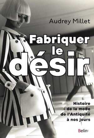 Fabriquer le désir. Histoire de la mode de l'Antiquité à nos jours, 2020, 320 p.