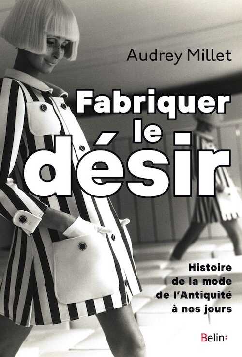 Fabriquer le désir. Histoire de la mode de l'Antiquité à nos jours, 2020, 320 p.