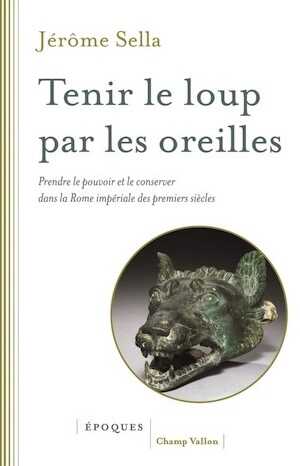 Tenir le loup par les oreilles. Prendre le pouvoir et le conserver dans la Rome imépriale des premiers siècles, 2020, 576 p.