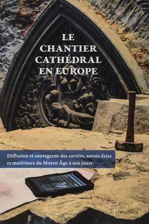 Le chantier cathédral en Europe. Diffusion et sauvegarde des savoirs, savoir-faire et matériaux du Moyen Age à nos jours, 2020, 320 p.