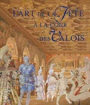 L'art de la fête à la cour des Valois, 2021, 320 p.