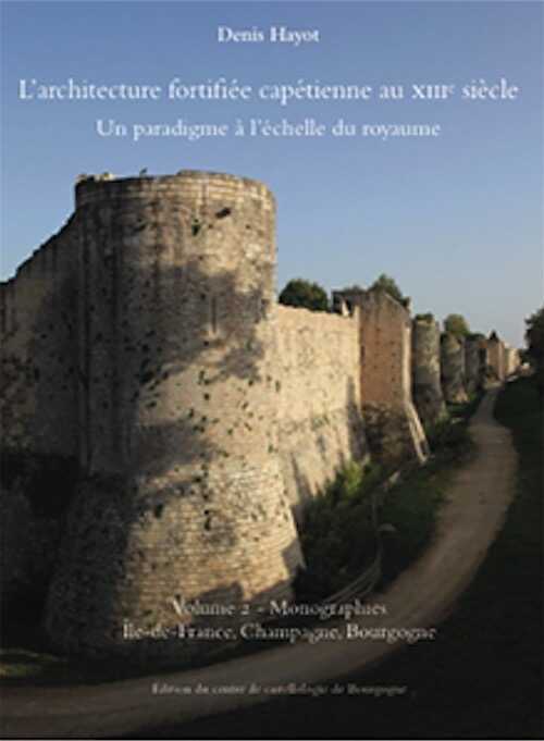 L'architecture fortifiée capétienne au XIIIe siècle. Un paradigme à l'échelle du royaume. Volume 2 - Monographies - Île-de-France, Champagne, Bourgogne, 2021, 550 p., 760 ill.