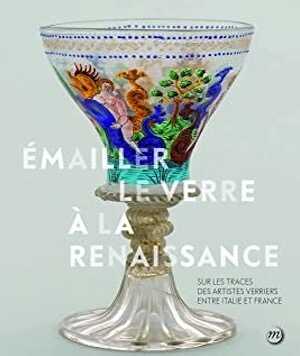Émailler le verre à la Renaissance. Sur les traces des artistes verriers entre Venise et France, 2021, 272 p.