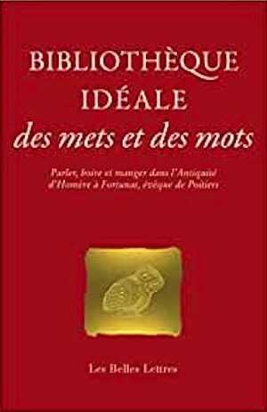 Bibliothèque idéale des mets et des mots. Parler, boire et manger dans l'Antiquité, d'Homère à Fortunat, évêque de Poitiers, 2021, 448 p.