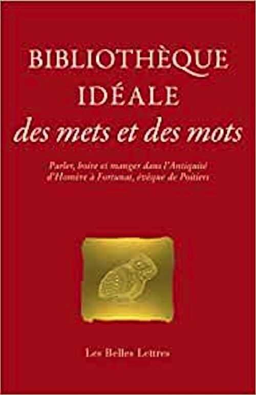 Bibliothèque idéale des mets et des mots. Parler, boire et manger dans l'Antiquité, d'Homère à Fortunat, évêque de Poitiers, 2021, 448 p.