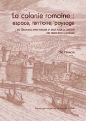 La colonie romaine : espace, territoire, paysage. Les Gromatici entre histoire et droit pour la gestion des ressources naturelles, 2021, 498 p.