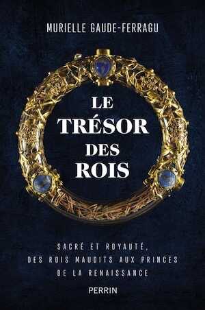 Le trésor des rois. Sacré et royauté, des rois maudits aux princes de la Renaissance, 2022, 336 p.