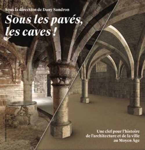 Sous les pavés, les caves ! Une clef pour l'histoire des arts et de l'architecture au Moyen Âge, 2021, 370 p.
