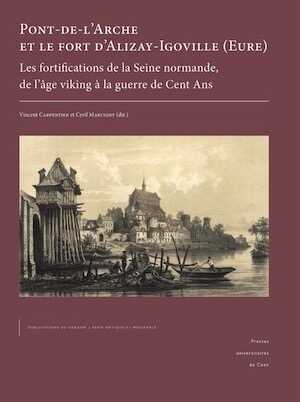 Pont-de-l'Arche et le fort d'Alizay-Igoville (Eure). Les fortifications de la Seine normande, de l'âge viking à la guerre de Cent Ans, 2023, 376 p.