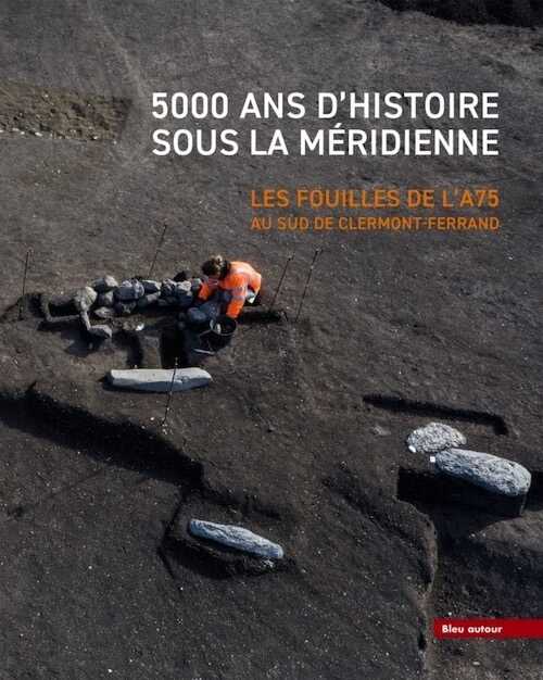 5000 ans d'histoire sous la Méridienne. Les fouilles de l'A75. Au sud de Clermont-Ferrand, 2023, 192 p.